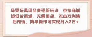 母婴玩具用品变现新玩法，京东商城超低价渠道，无需囤货，无本万